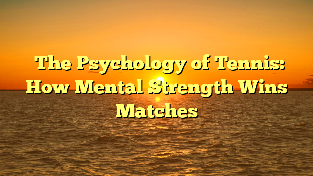﻿The Psychology of Tennis: How Mental Strength Wins Matches