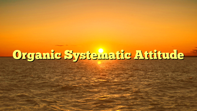 Organic Systematic Attitude