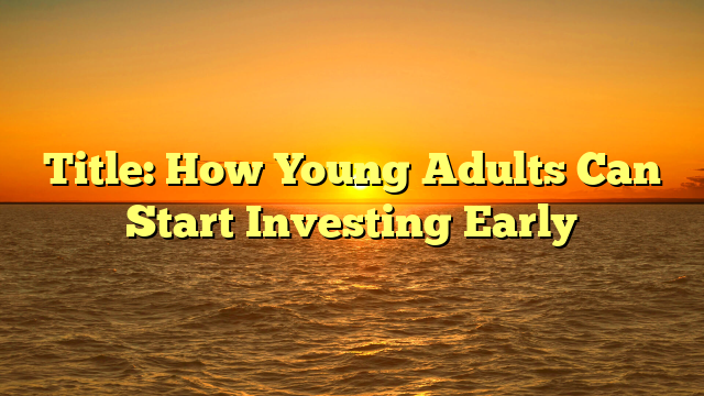 Title: How Young Adults Can Start Investing Early